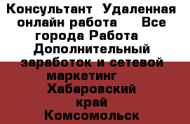 Консультант. Удаленная онлайн работа.  - Все города Работа » Дополнительный заработок и сетевой маркетинг   . Хабаровский край,Комсомольск-на-Амуре г.